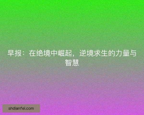 早报：在绝境中崛起，逆境求生的力量与智慧