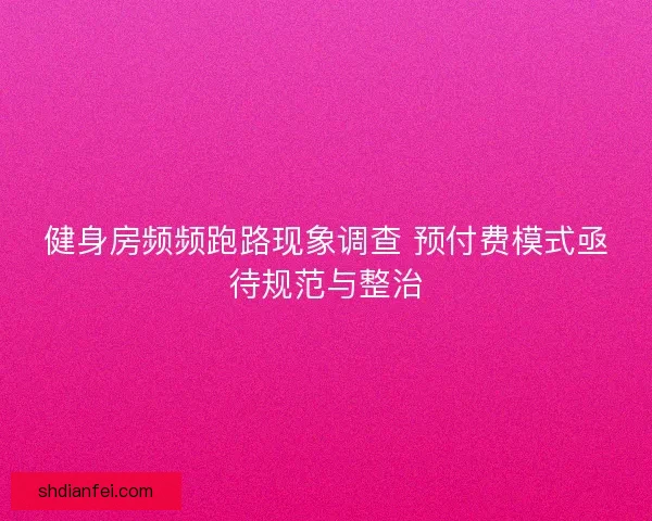 健身房频频跑路现象调查 预付费模式亟待规范与整治